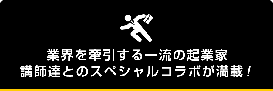 業界を牽引する一流の起業家講師達とのスペシャルコラボが満載！