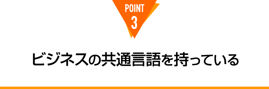 POINT 3 ビジネスの共通言語を持っている