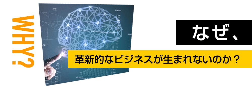 WHY? なぜ、革新的なビジネスが生まれないのか？